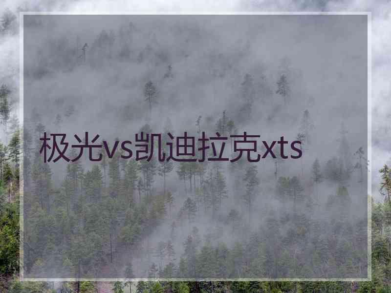 极光vs凯迪拉克xts