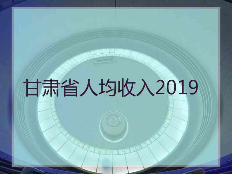 甘肃省人均收入2019