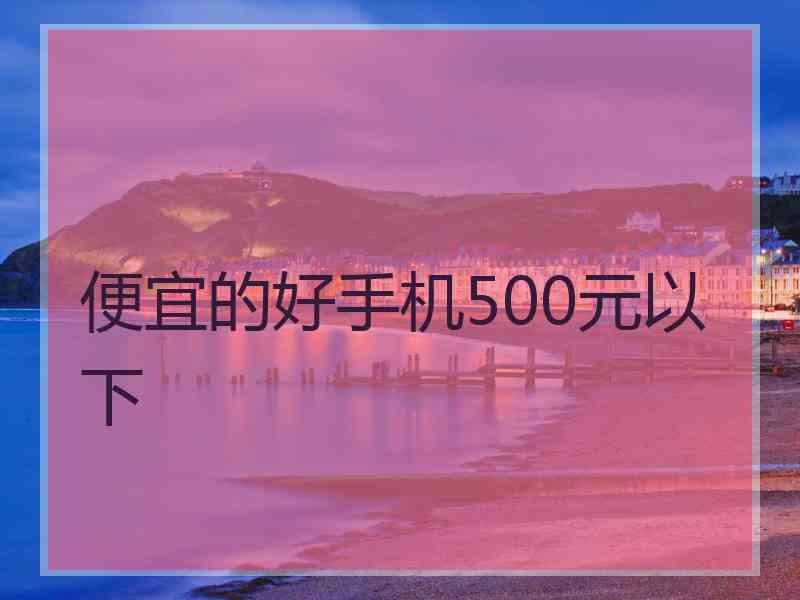 便宜的好手机500元以下