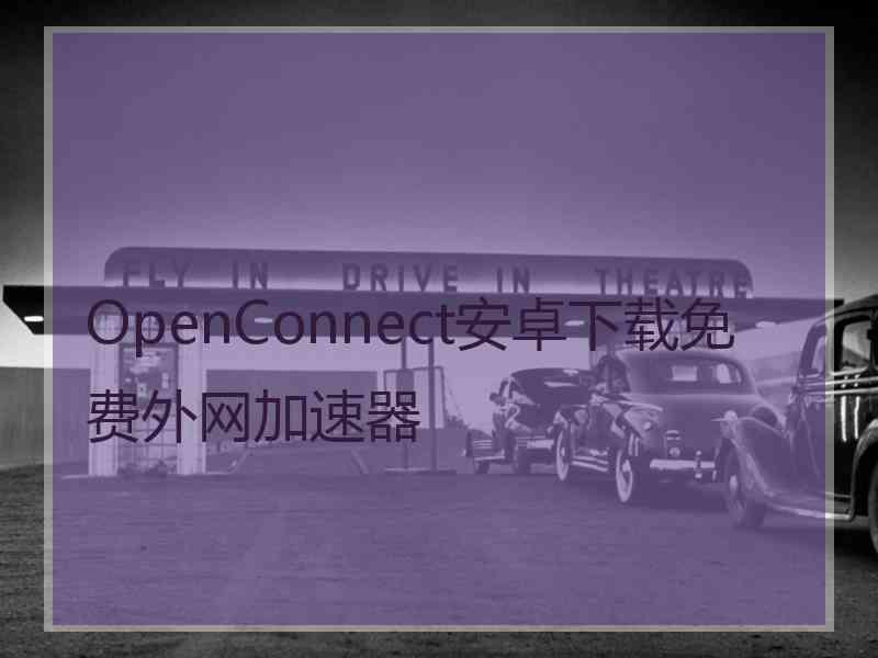 OpenConnect安卓下载免费外网加速器