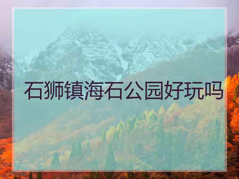 石狮镇海石公园好玩吗